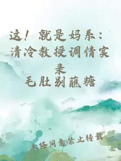 这！就是妈系：清冷教授调情实录