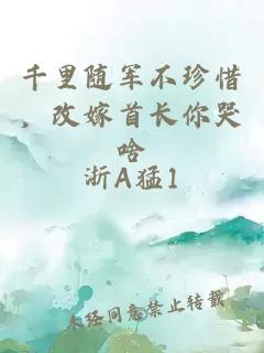 千里随军不珍惜，改嫁首长你哭啥