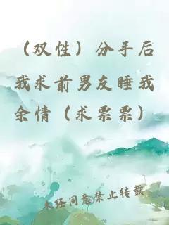 （双性）分手后我求前男友睡我