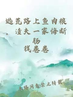 逃荒路上鱼肉粮，渣夫一家悔断肠