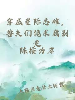 穿成星际恶雌，兽夫们跪求我别走